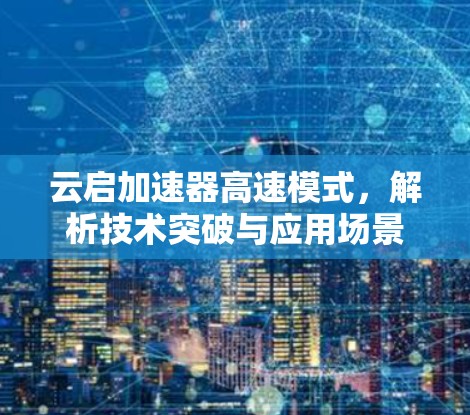 云启加速器高速模式,解析技术突破与应用场景 云启加速器高速模式,解析技术突破与应用场景