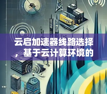 云启加速器线路选择,基于云计算环境的网络优化策略 云启加速器线路选择,基于云计算环境的网络优化策略