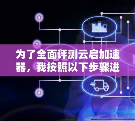 为了全面评测云启加速器,我按照以下步骤进行测试和分析 为了全面评测云启加速器,我按照以下步骤进行测试和分析