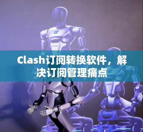 Clash订阅转换软件,解决订阅管理痛点 Clash订阅转换软件,解决订阅管理痛点
