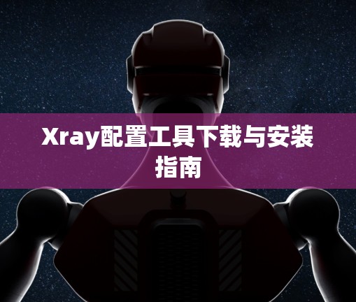 Xray配置工具下载与安装指南 Xray配置工具下载与安装指南