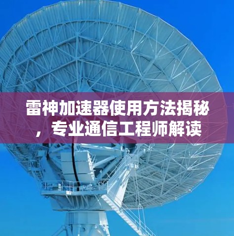 雷神加速器使用方法揭秘,专业通信工程师解读 雷神加速器使用方法揭秘,专业通信工程师解读