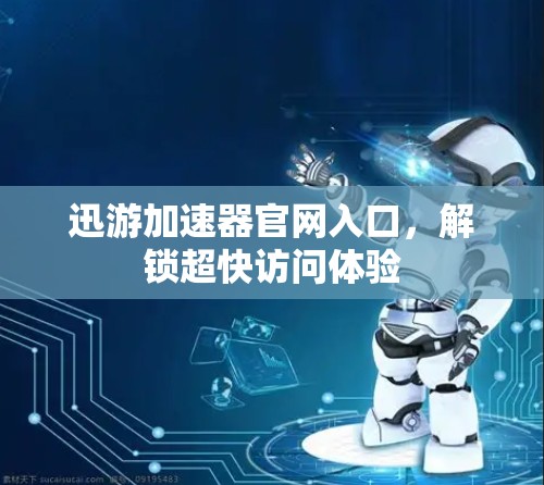 迅游加速器官网入口,解锁超快访问体验 迅游加速器官网入口,解锁超快访问体验