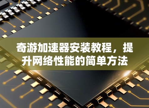 奇游加速器安装教程,提升网络性能的简单方法 奇游加速器安装教程,提升网络性能的简单方法