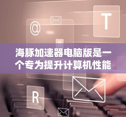 海豚加速器电脑版是一个专为提升计算机性能设计的软件,能够优化系统运行效率。以下是详细的步骤和考虑因素,帮助您全面了解和使用海豚加速器 海豚加速器电脑版是一个专为提升计算机性能设计的软件,能够优化系统运行效率。以下是详细的步骤和考虑因素,帮助您全面了解和使用海豚加速器