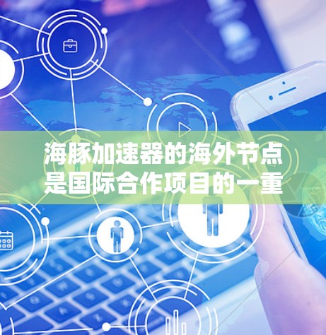 海豚加速器的海外节点是国际合作项目的一重要组成部分,旨在分摊任务并利用不同实验环境,促进全球高能物理研究。以下是关于海豚加速器海外节点的详细总结 海豚加速器的海外节点是国际合作项目的一重要组成部分,旨在分摊任务并利用不同实验环境,促进全球高能物理研究。以下是关于海豚加速器海外节点的详细总结
