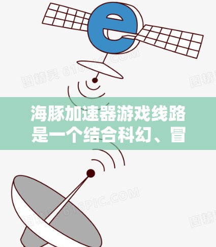 海豚加速器游戏线路是一个结合科幻、冒险和策略的精彩体验,以下是其详细设计 海豚加速器游戏线路是一个结合科幻、冒险和策略的精彩体验,以下是其详细设计
