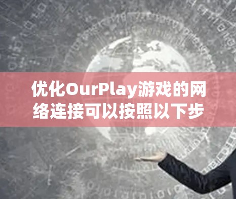 优化OurPlay游戏的网络连接可以按照以下步骤进行,帮助减少延迟和卡顿,提升游戏体验 优化OurPlay游戏的网络连接可以按照以下步骤进行,帮助减少延迟和卡顿,提升游戏体验