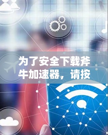 为了安全下载斧牛加速器，请按照以下步骤操作