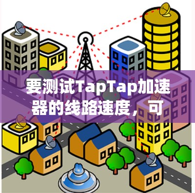 要测试TapTap加速器的线路速度,可以按照以下步骤进行 要测试TapTap加速器的线路速度,可以按照以下步骤进行