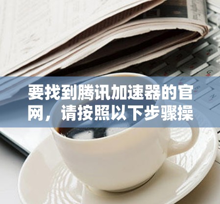 要找到腾讯加速器的官网,请按照以下步骤操作 要找到腾讯加速器的官网,请按照以下步骤操作