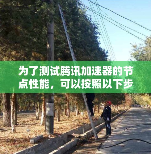为了测试腾讯加速器的节点性能，可以按照以下步骤进行