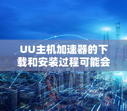 UU主机加速器的下载和安装过程可能会因具体版本而有所不同,但以下是一般步骤和注意事项 UU主机加速器的下载和安装过程可能会因具体版本而有所不同,但以下是一般步骤和注意事项