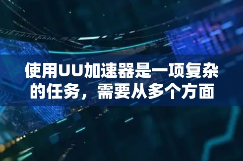 使用UU加速器是一项复杂的任务，需要从多个方面进行学习和实践。以下是一些关键的使用技巧和步骤，帮助你充分利用UU加速器的潜力