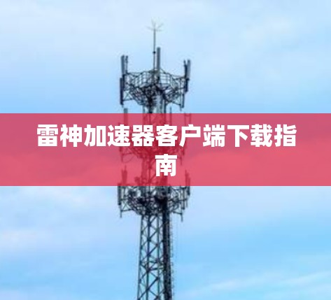 雷神加速器客户端下载指南 雷神加速器客户端下载指南