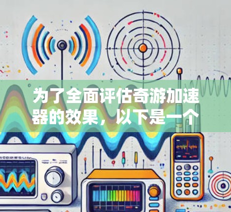 为了全面评估奇游加速器的效果,以下是一个系统的测速步骤 为了全面评估奇游加速器的效果,以下是一个系统的测速步骤