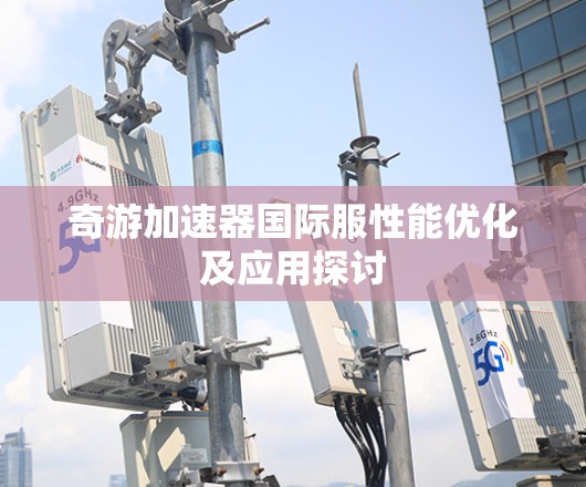 奇游加速器国际服性能优化及应用探讨 奇游加速器国际服性能优化及应用探讨