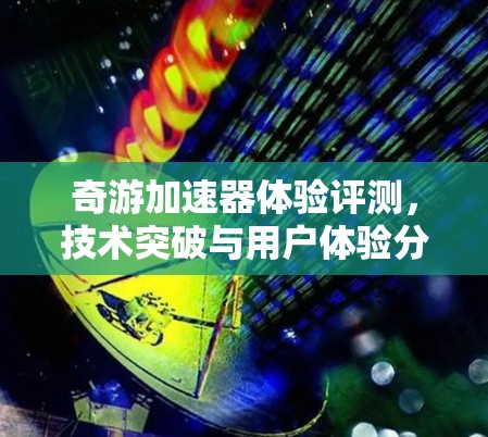 奇游加速器体验评测,技术突破与用户体验分析 奇游加速器体验评测,技术突破与用户体验分析