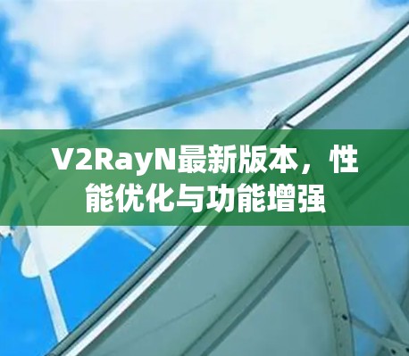 V2RayN最新版本,性能优化与功能增强 V2RayN最新版本,性能优化与功能增强