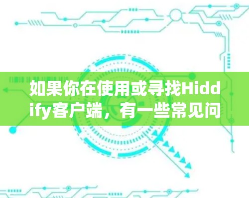 如果你在使用或寻找Hiddify客户端，有一些常见问题和解决方法可以帮助你顺利使用