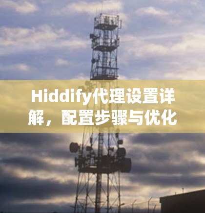 Hiddify代理设置详解,配置步骤与优化技巧 Hiddify代理设置详解,配置步骤与优化技巧
