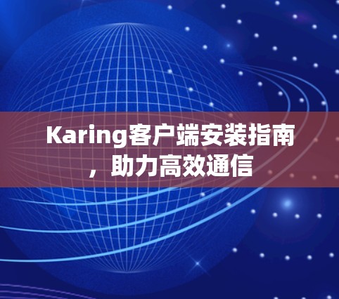 Karing客户端安装指南,助力高效通信 Karing客户端安装指南,助力高效通信
