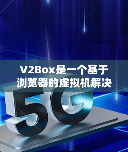 V2Box是一个基于浏览器的虚拟机解决方案，允许用户在浏览器中直接运行虚拟机。以下是使用V2Box的详细步骤指南