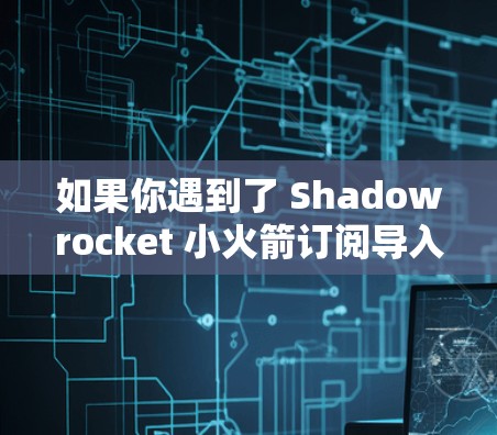 如果你遇到了 Shadowrocket 小火箭订阅导入的问题，以下是一些可能的解决方法和步骤