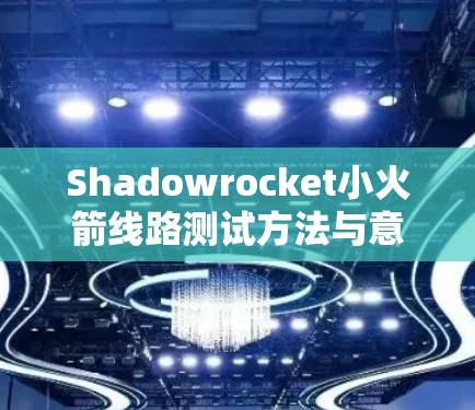 Shadowrocket小火箭线路测试方法与意义 Shadowrocket小火箭线路测试方法与意义