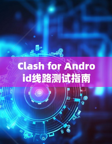 Clash for Android线路测试指南 Clash for Android线路测试指南
