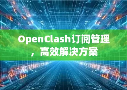 OpenClash订阅管理,高效解决方案 OpenClash订阅管理,高效解决方案