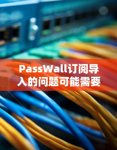 PassWall订阅导入的问题可能需要根据具体情况来解决。以下是一些常见的解决方法和步骤 PassWall订阅导入的问题可能需要根据具体情况来解决。以下是一些常见的解决方法和步骤