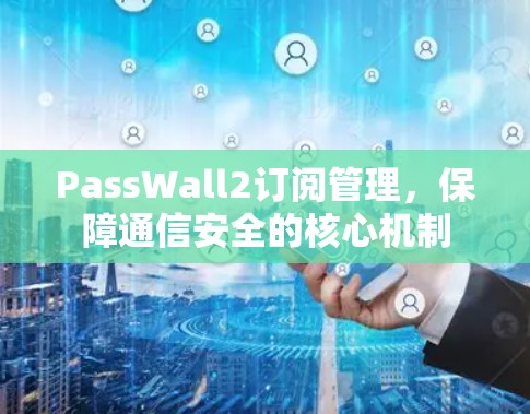 PassWall2订阅管理,保障通信安全的核心机制 PassWall2订阅管理,保障通信安全的核心机制