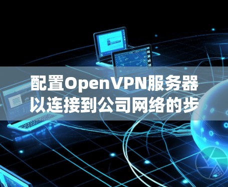配置OpenVPN服务器以连接到公司网络的步骤如下 配置OpenVPN服务器以连接到公司网络的步骤如下