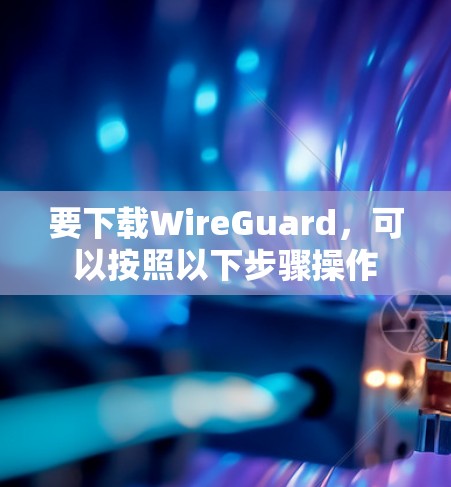 要下载WireGuard,可以按照以下步骤操作 要下载WireGuard,可以按照以下步骤操作