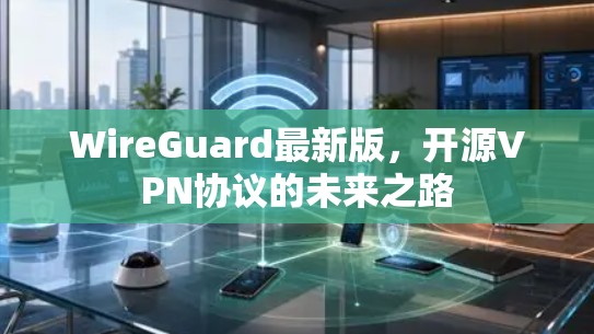 WireGuard最新版,开源VPN协议的未来之路 WireGuard最新版,开源VPN协议的未来之路