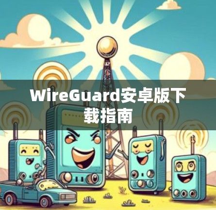 WireGuard安卓版下载指南 WireGuard安卓版下载指南