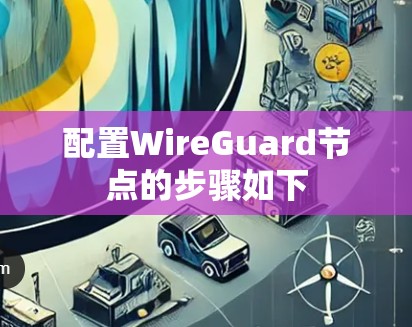 配置WireGuard节点的步骤如下 配置WireGuard节点的步骤如下