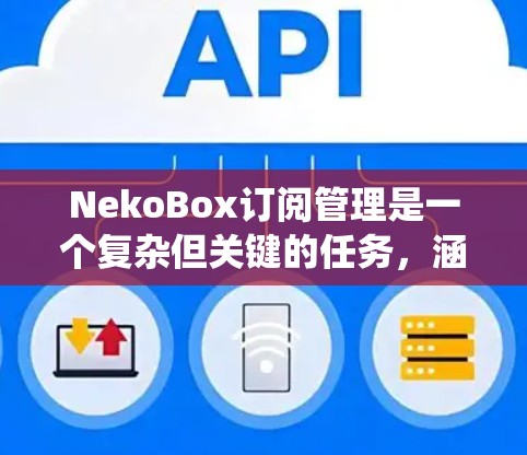 NekoBox订阅管理是一个复杂但关键的任务,涵盖多个方面。以下是对该订阅管理系统的详细分析和建议 NekoBox订阅管理是一个复杂但关键的任务,涵盖多个方面。以下是对该订阅管理系统的详细分析和建议