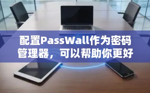 配置PassWall作为密码管理器，可以帮助你更好地管理多个账户。以下是详细的步骤指南