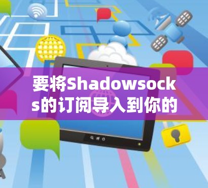 要将Shadowsocks的订阅导入到你的设备上,可以按照以下步骤操作 要将Shadowsocks的订阅导入到你的设备上,可以按照以下步骤操作
