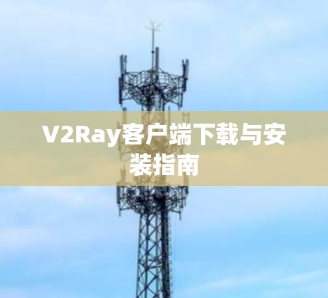 V2Ray客户端下载与安装指南 V2Ray客户端下载与安装指南