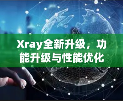 Xray全新升级，功能升级与性能优化详解