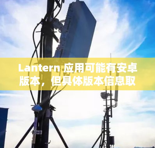 Lantern 应用可能有安卓版本,但具体版本信息取决于你所使用的平台和地区。以下是一些通常可以帮助你找到安卓版本的方法 Lantern 应用可能有安卓版本,但具体版本信息取决于你所使用的平台和地区。以下是一些通常可以帮助你找到安卓版本的方法