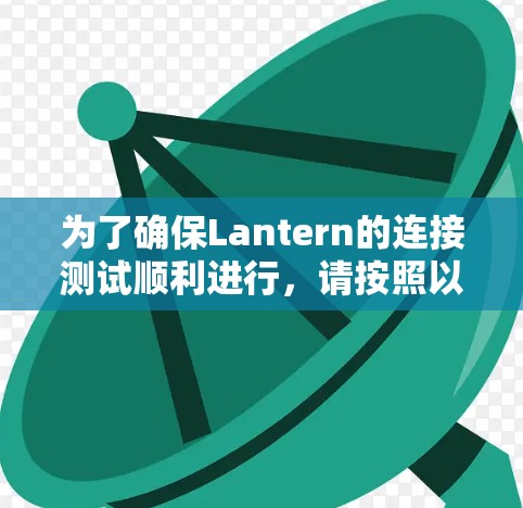 为了确保Lantern的连接测试顺利进行，请按照以下步骤进行