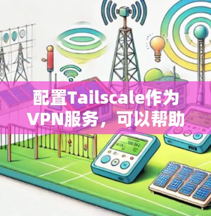 配置Tailscale作为VPN服务,可以帮助你创建安全的私人网络。以下是详细的配置指南 配置Tailscale作为VPN服务,可以帮助你创建安全的私人网络。以下是详细的配置指南