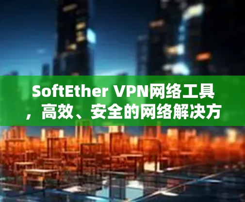 SoftEther VPN网络工具，高效、安全的网络解决方案