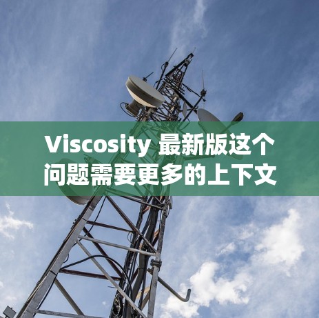 Viscosity 最新版这个问题需要更多的上下文来准确回答。Viscosity 可能指代不同的产品或概念，以下是一些可能的解释