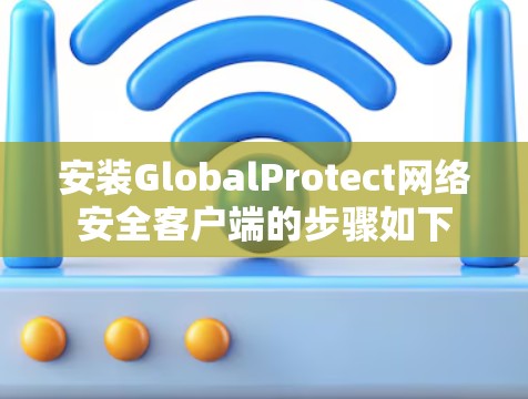 安装GlobalProtect网络安全客户端的步骤如下 安装GlobalProtect网络安全客户端的步骤如下
