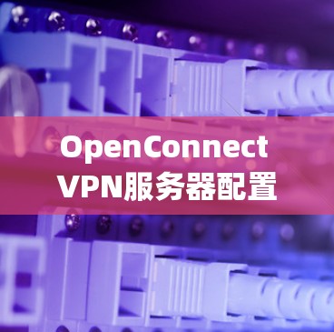 OpenConnect VPN服务器配置详细教程 OpenConnect VPN服务器配置详细教程